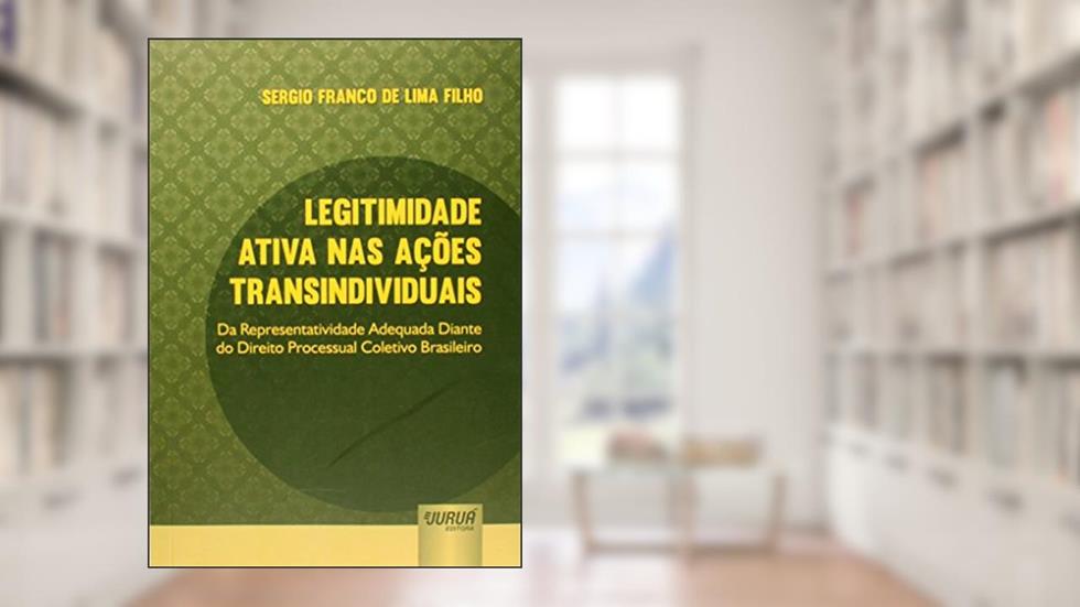 Legitimidade Ativa nas Ações Transindividuais - Da Representatividade Adequada Diante do Direito Processual Coletivo Brasileiro, do autor Sergio Franco de Lima Filho