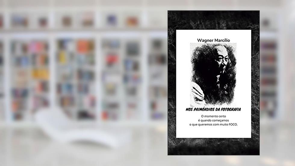 NOS PRIMÓRDIOS DA FOTOGRAFIA - O momento certo é quando começamos o que queremos com muito FOCO, do autor Wagner Marcílio