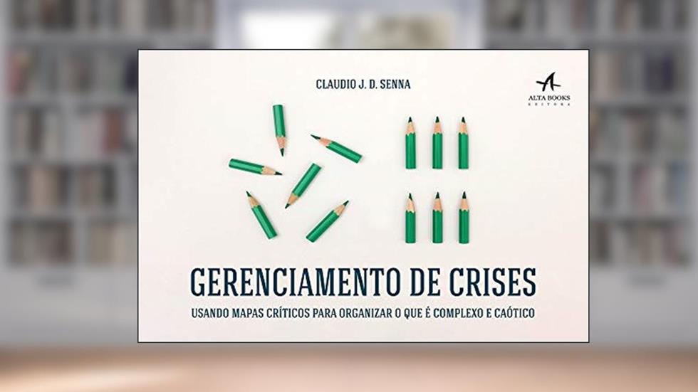 Gerenciamento de Crises: Usando Mapas Críticos Para Organizar o que é Complexo e Caótico, do autor Claudio J. D. Senna