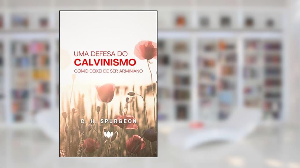 Uma Defesa do Calvinismo: Como Deixei de Ser Arminiano (Charles Haddon Spurgeon), do autor C. H. Spurgeon
