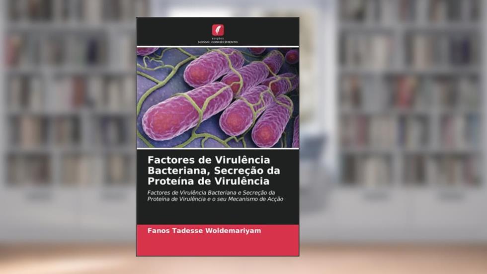 Factores de Virulência Bacteriana, Secreção da Proteína de Virulência: Factores de Virulência Bacteriana e Secreção da Proteína de Virulência e o seu Mecanismo de Acção, do autor Fanos Tadesse Woldemariyam