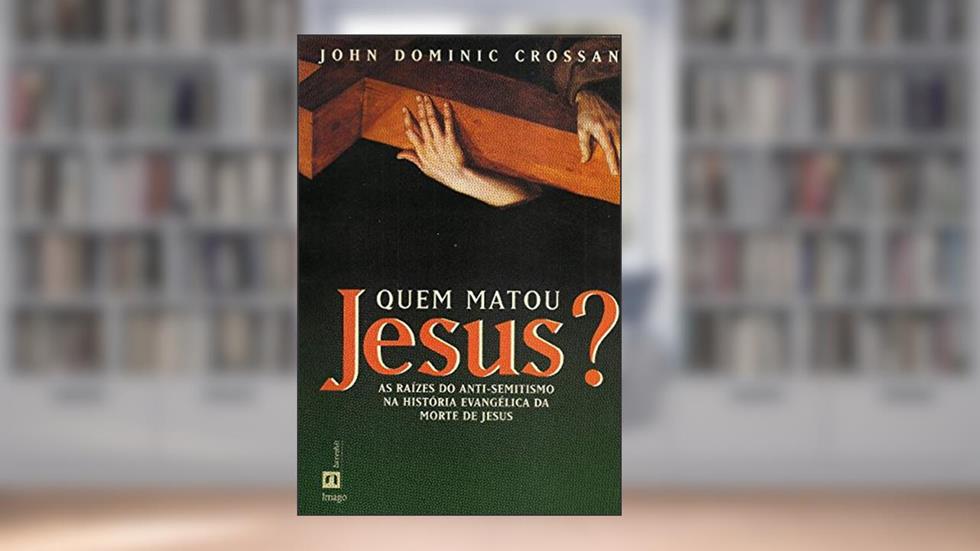 Quem Matou Jesus?: As Raízes do Anti-semitismo na História Evangélica da Morte de Jesus, do autor John Dominic Crossan