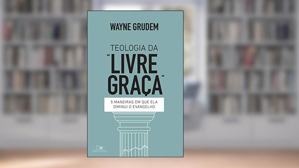 Teologia da "livre graça": 5 maneiras em que ela diminui o evangelho, do autor Wayne Grudem