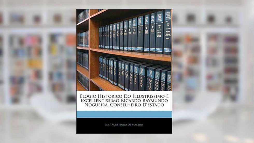 Elogio Historico Do Illustrissimo E Excellentissimo Ricardo Raymundo Nogueira, Conselheiro D'Estado, do autor José Agostinho De Macedo
