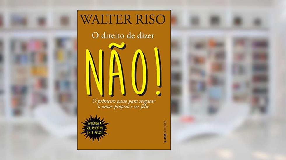 O Direito de Dizer Não! o Primeiro Passo Para Resgatar o Amor-próprio e ser Feliz, do autor Walter Riso