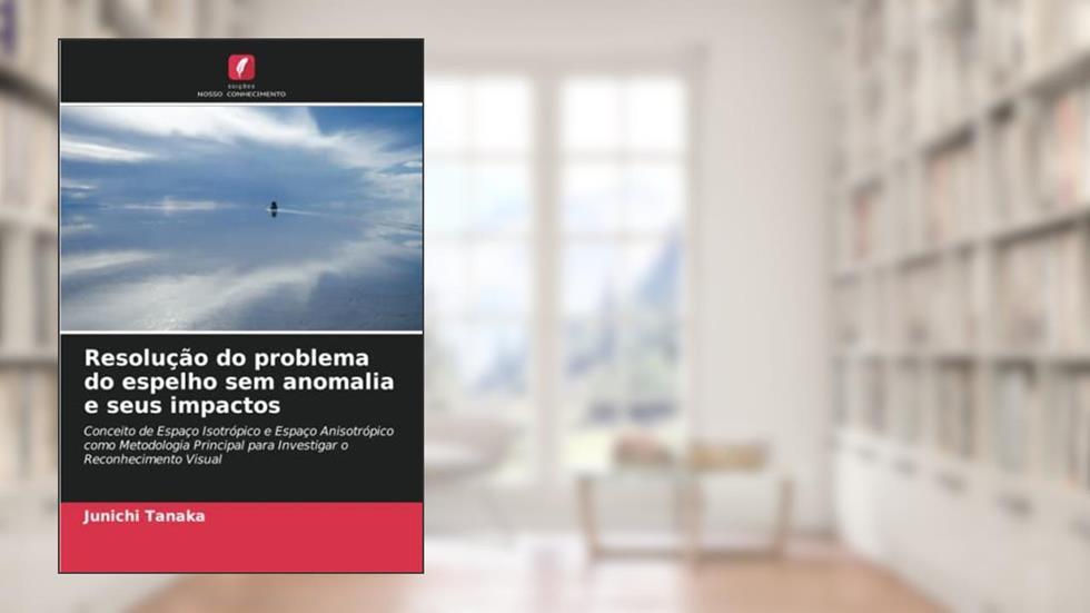 Resolução do problema do espelho sem anomalia e seus impactos: Conceito de Espaço Isotrópico e Espaço Anisotrópico como Metodologia Principal para Investigar o Reconhecimento Visual, do autor Junichi Tanaka