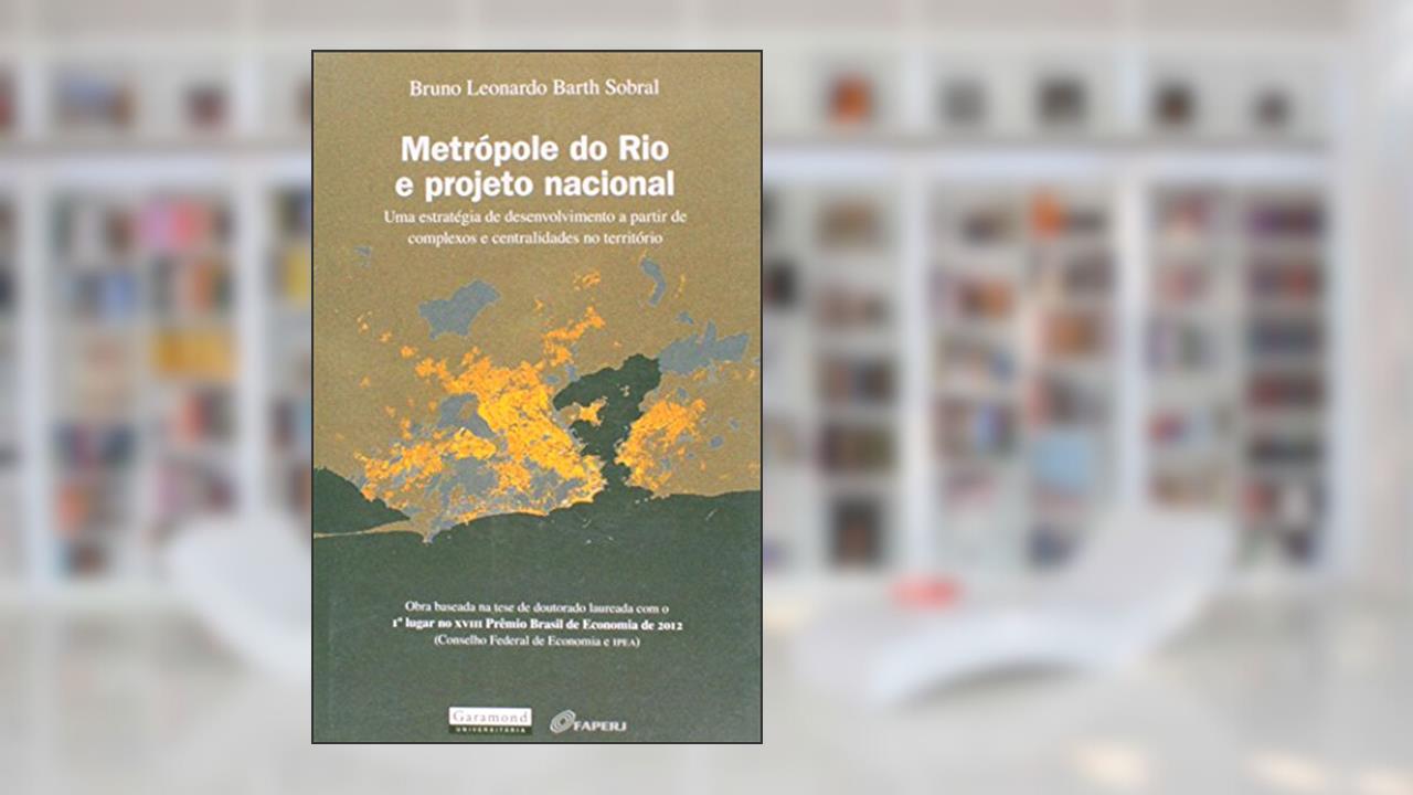 Metrópole do Rio e Projeto Nacional. Uma Estratégia de Desenvolvimento a Partir de Complexos e Centralidades no Território, do autor Bruno Leonardo Barth Sobral