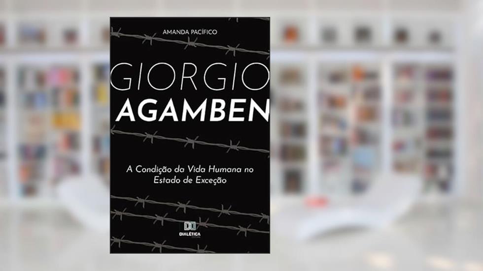 Giorgio Agamben: a condição da vida humana no Estado de Exceção, do autor Amanda Pacífico.