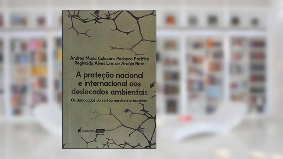 A Proteção Nacional e Internacional aos Deslocados Ambientais, do autor Andréa Maria Calazans Pacheco Pacífico; Reginaldo Alves Lins de Araújo Neto
