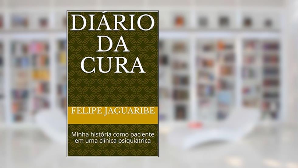 DIÁRIO DA CURA: Minha história como paciente em uma clínica psiquiátrica, do autor Felipe Jaguaribe