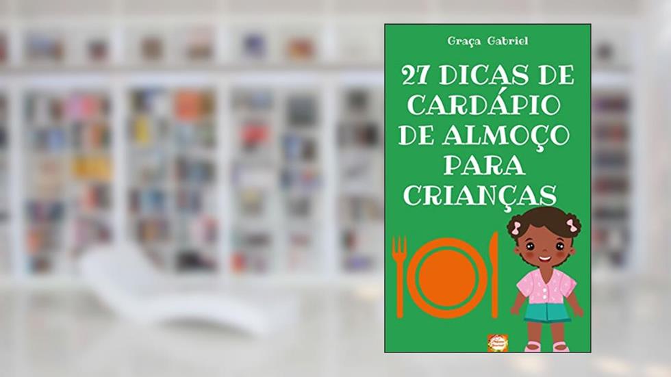 27 DICAS DE CARDÁPIO DE ALMOÇO PARA CRIANÇAS : CARDÁPIO DE ALMOÇO PARA CRIANÇAS DE 2 Á 6 ANOS, do autor GRAÇA GABRIEL