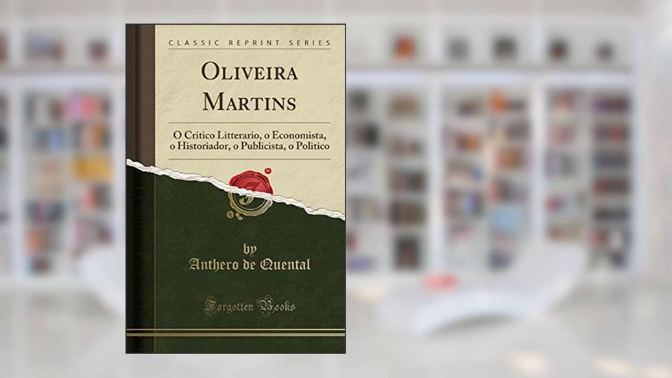 Oliveira Martins: O Critico Litterario, o Economista, o Historiador, o Publicista, o Politico (Classic Reprint), do autor Anthero de Quental