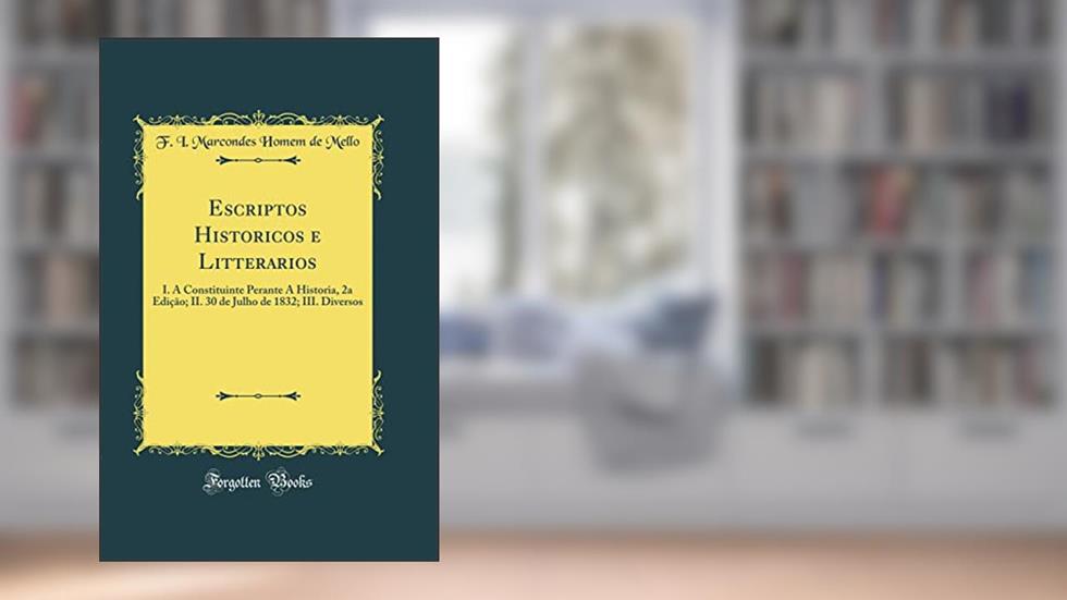 Escriptos Historicos e Litterarios: I. A Constituinte Perante A Historia, 2a Edição; II. 30 de Julho de 1832; III. Diversos (Classic Reprint), do autor F. I. Marcondes Homem de Mello