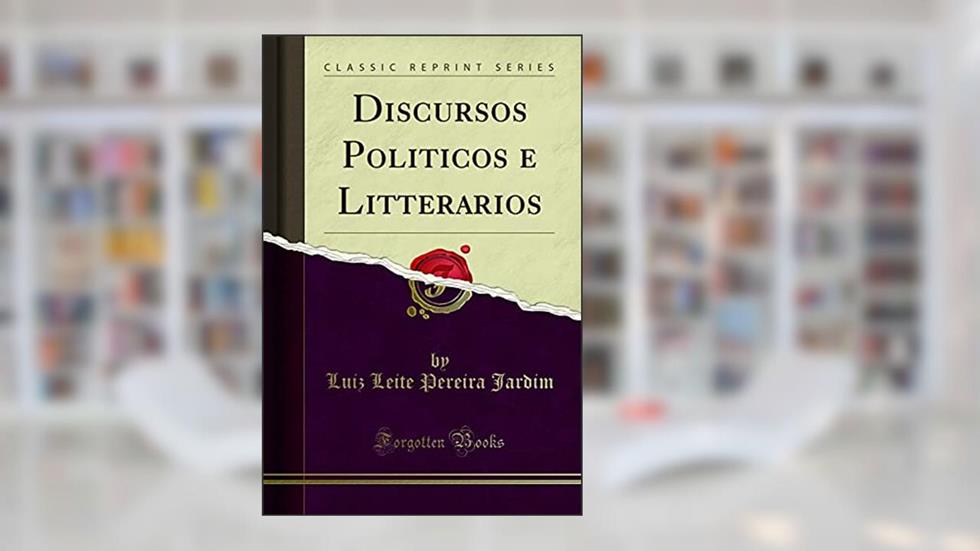 Discursos Politicos e Litterarios (Classic Reprint), do autor Luiz Leite Pereira Jardim