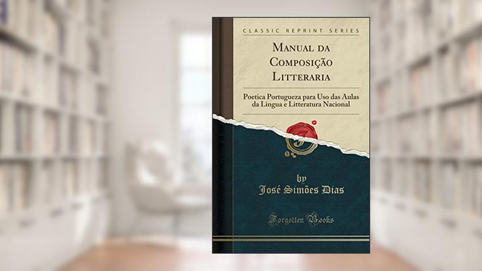 Manual da Composição Litteraria: Poetica Portugueza para Uso das Aulas da Lingua e Litteratura Nacional (Classic Reprint), do autor José Simões Dias