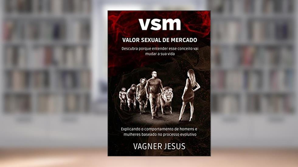 VSM - Valor Sexual de Mercado : Explicando o comportamento atual de homens e mulheres baseado no processo evolutivo, do autor Vagner Jesus