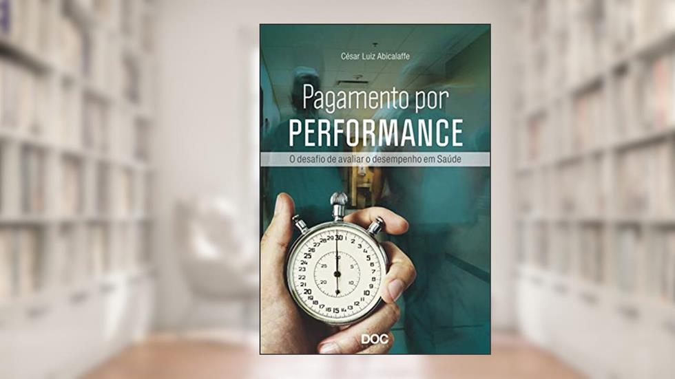 Pagamento por Performance. O Desafio de Avaliar o Desempenho em Saúde, do autor César Luiz Abicalaffe