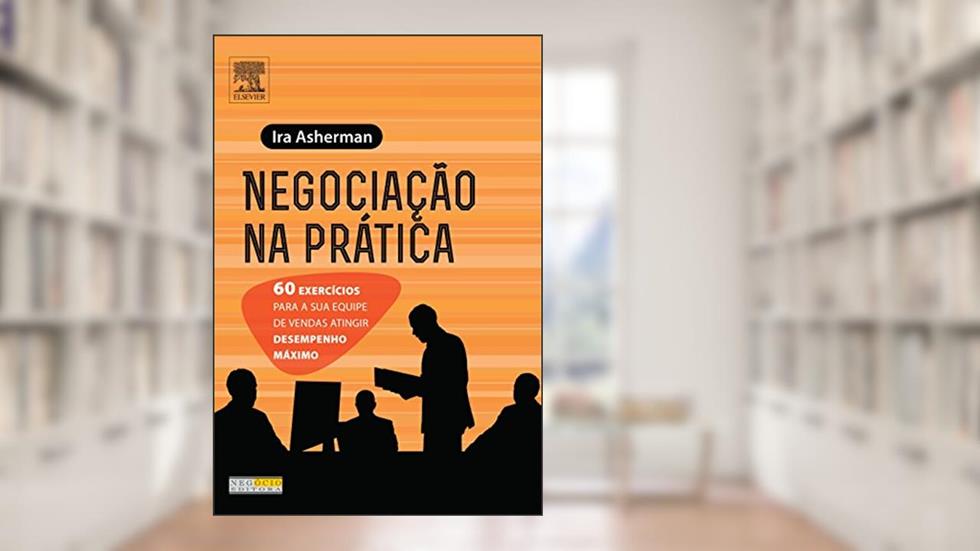 Negociação na Prática. 60 Exercícios Para a Sua Equipe de Vendas Atingir Desempenho Máximo, do autor Ira Asherman