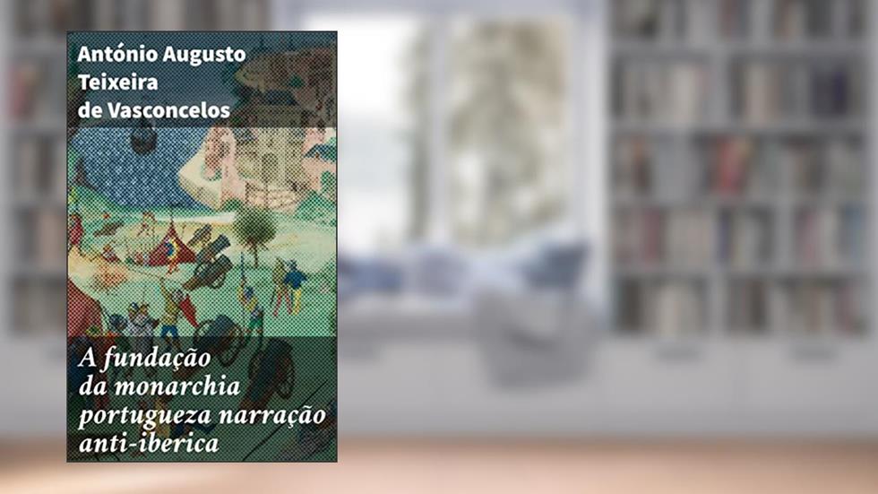 A fundação da monarchia portugueza narração anti-iberica: Desvendando a fundação da monarquia portuguesa: uma narrativa nacionalista e anti-ibérica, do autor António Augusto Teixeira de Vasconcelos