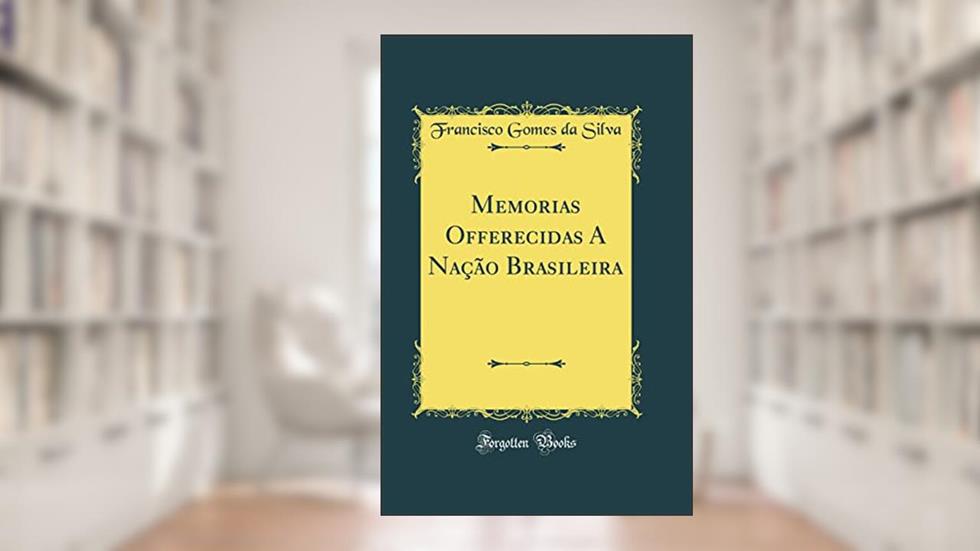Memorias Offerecidas A Nação Brasileira (Classic Reprint), do autor Francisco Gomes da Silva