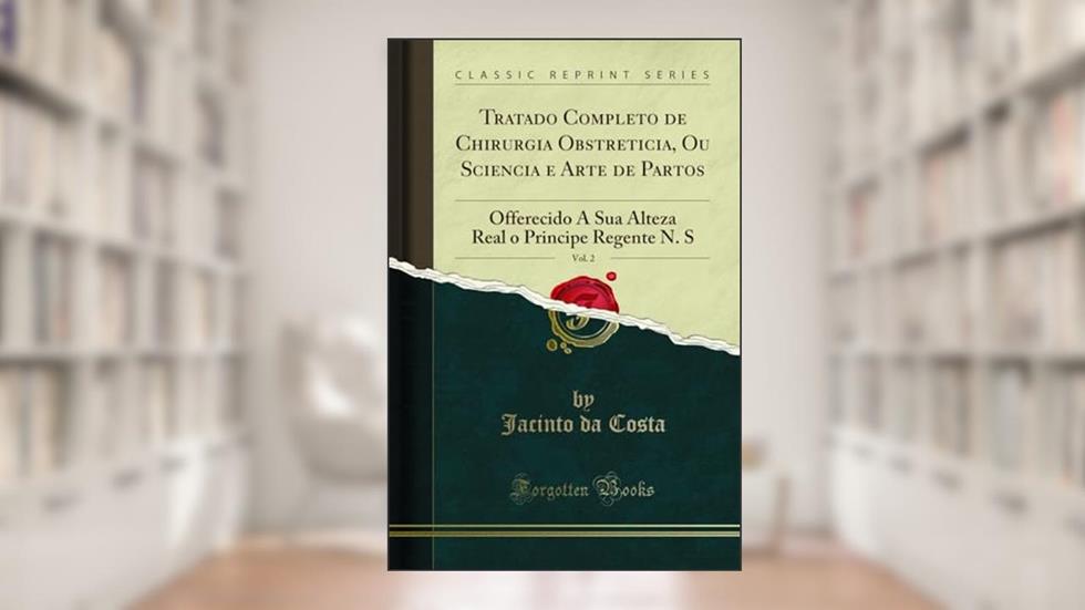 Tratado Completo de Chirurgia Obstreticia, Ou Sciencia e Arte de Partos, Vol. 2: Offerecido A Sua Alteza Real o Principe Regente N. S (Classic Reprint), do autor Jacinto da Costa