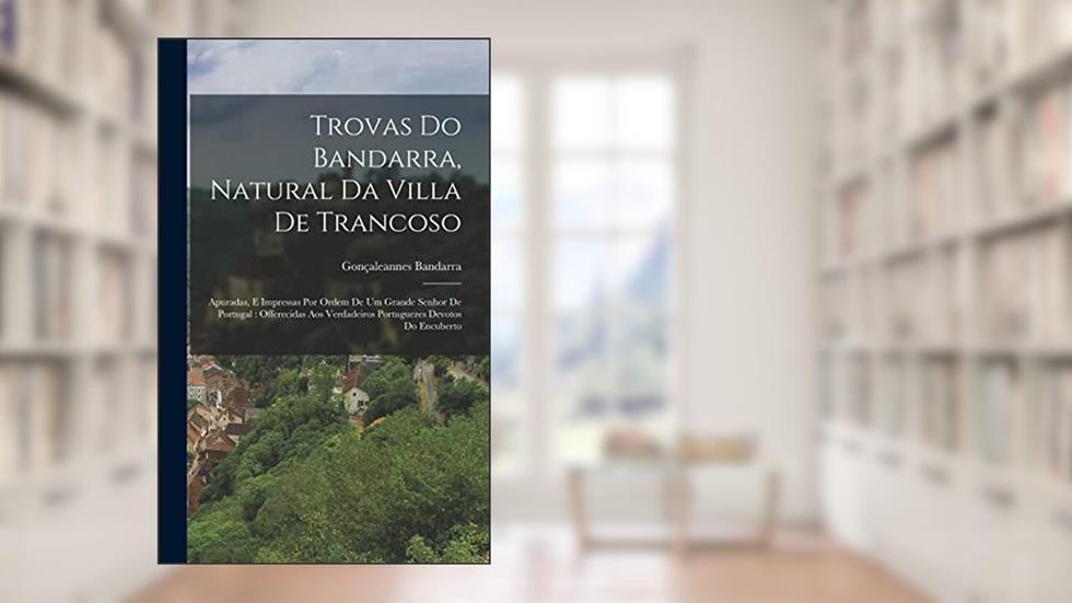Trovas Do Bandarra, Natural Da Villa De Trancoso: Apuradas, E Impressas Por Ordem De Um Grande Senhor De Portugal: Offerecidas Aos Verdadeiros Portuguezes Devotos Do Encuberto, do autor Gonçaleannes Bandarra