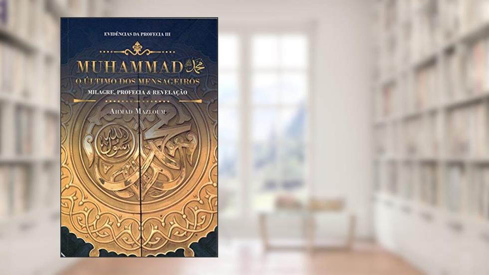 Muhammad, o Último Mensageiro dos Mensageiros. Milagre, Profecia & Revelação. Evidências da Profecia III, do autor Ahmad Mazloum