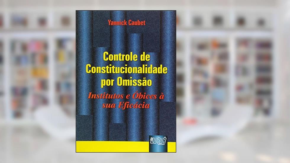 Controle de Constitucionalidade por Omissão: Institutos e Óbices à sua Eficácia, do autor Yannick Caubet