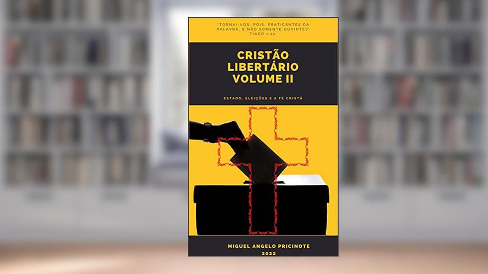 CRISTÃO LIBERTÁRIO - VOLUME II : Estado, Eleições e a Fé Cristã, do autor Miguel Angelo Pricinote