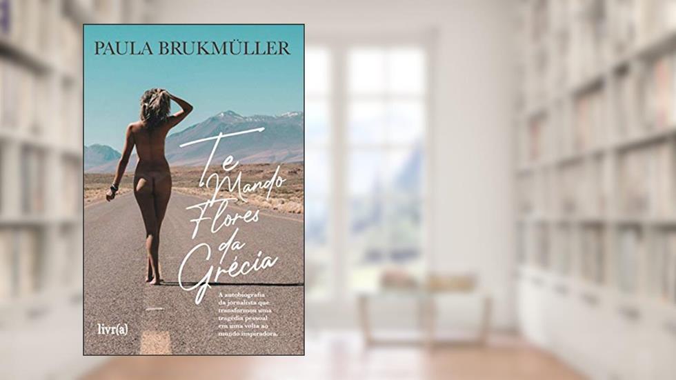 Te mando flores da Grécia: A autobiografia da jornalista que transformou uma tragédia pessoal em uma volta ao mundo inspiradora, do autor Paula Brukmüller