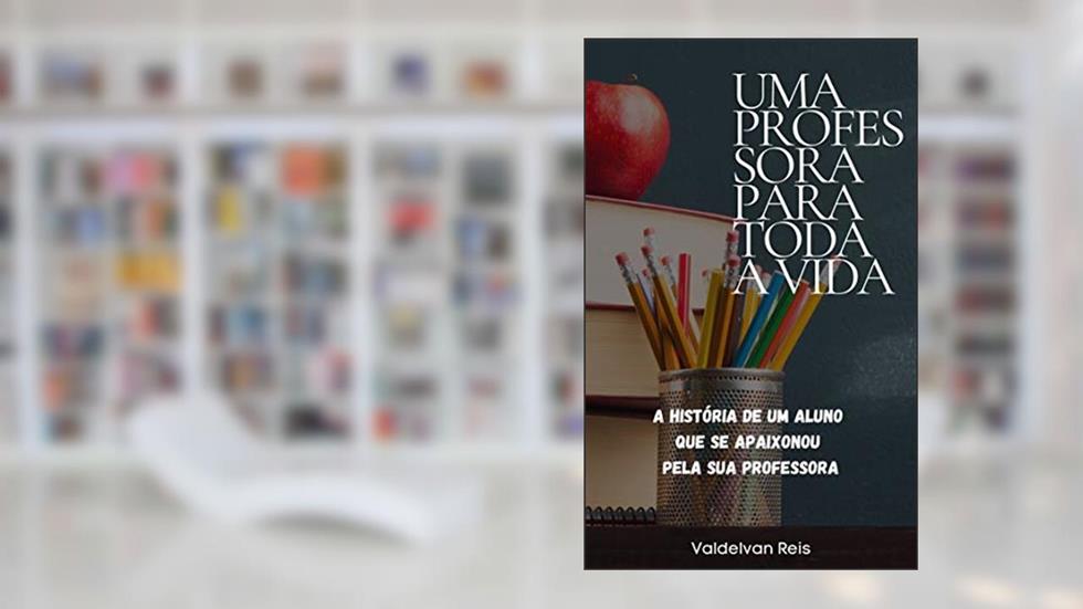 Uma Professora Para Toda A Vida: A história de um Aluno que se apaixonou pela sua professora, do autor Valdelvan Reis
