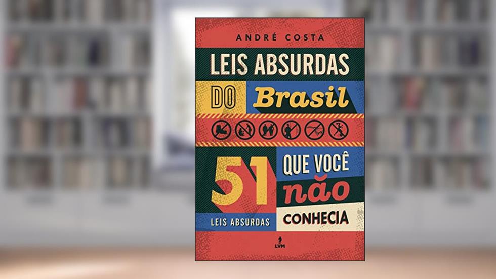 Leis absurdas do Brasil: 51 leis absurdas que você não conhecia, do autor André Costa