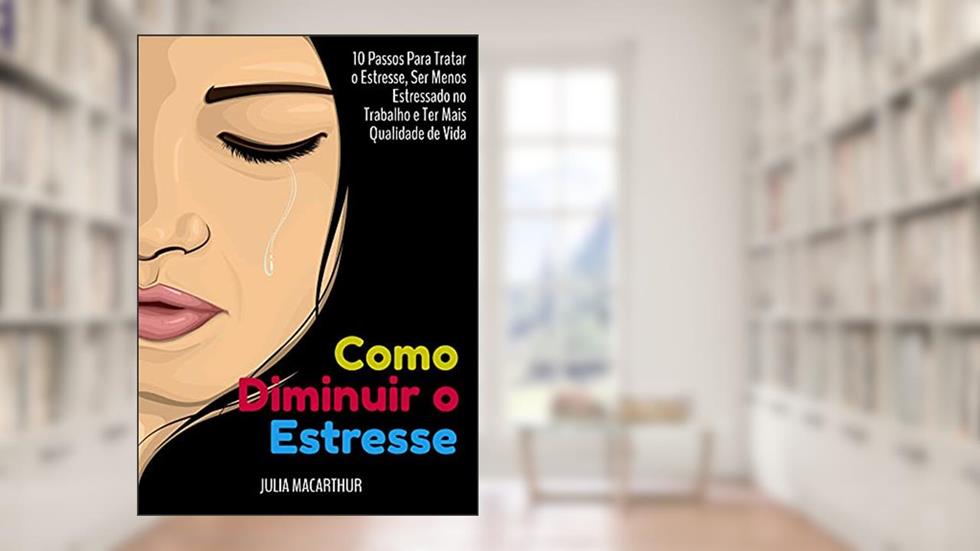 Como Diminuir O Estresse: 10 Passos Para Tratar O Estresse, Ser Menos Estressado No Trabalho E Ter Mais Qualidade De Vida, do autor Julia Macarthur