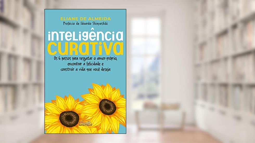 Inteligência curativa: Os 6 passos para resgatar o amor-próprio, encontrar a felicidade e construir a vida que você deseja., do autor Eliane de Almeida