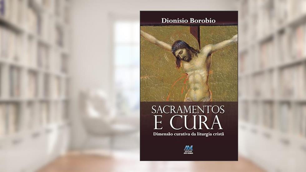 Sacramentos e cura: Dimensão Curativa da Liturgia Cristã, do autor Dionísio Borobio
