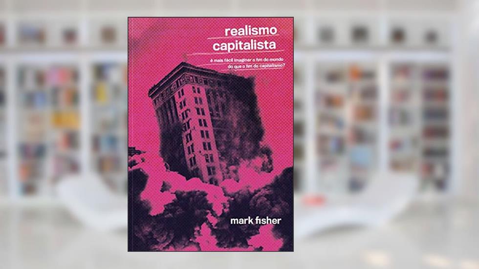 Realismo Capitalista: é Mais Fácil Imaginar o fim do Mundo do que o fim do Capitalismo?, do autor Mark Fisher