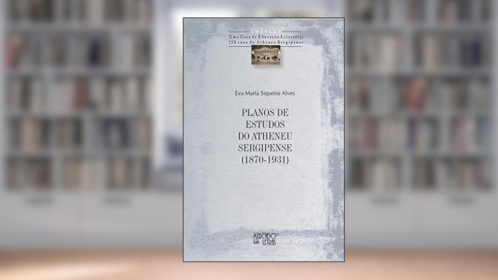 Planos de Estudos do Atheneu Sergipense (1870-1931), do autor Eva Maria Siqueira Alves