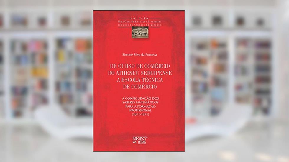 De Curso de Comércio do Atheneu Sergipense a Escola Técnica de Comércio: a Configuração dos Saberes Matemáticos Para a Formação Profissional (1871-1971), do autor Simone Silva da Fonseca