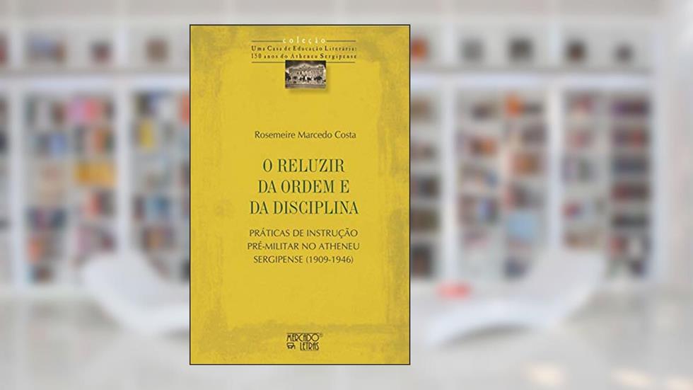 O Reluzir da Ordem e da Disciplina: Práticas de Instrução Pré-militar no Atheneu Sergipense (1909-1946), do autor Rosemeire Marcedo Costa