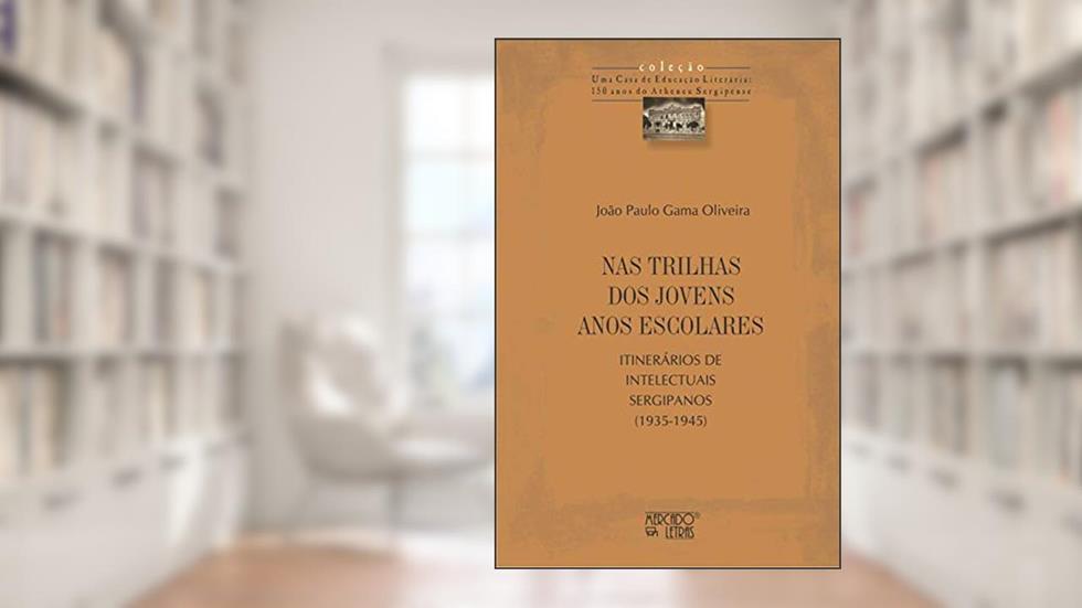 Nas Trilhas dos Jovens Anos Escolares: Itinerários de Intelectuais Sergipanos (1935-1945), do autor João Paulo Gama Oliveira