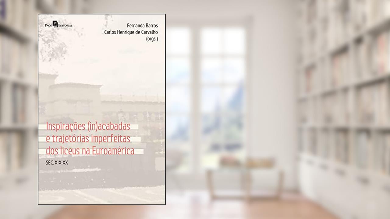 Inspirações (in)acabadas e trajetórias imperfeitas dos Liceus na Euroamérica: Séc. XIX-XX, do autor Fernanda Barros; Carlos Henrique de Carvalho