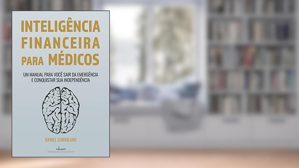Inteligência Financeira Para Médicos: um Manual Para Você Sair da Emergência e Conquistar sua Independência, do autor Daniel Coriolano
