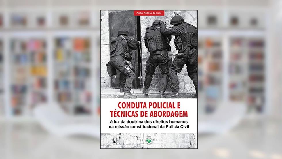Conduta Policial e Técnicas de Abordagem : à Luz da Doutrina dos Direitos Humanos na Missão Constitucional da Polícia Civil, do autor André Militão de Lima