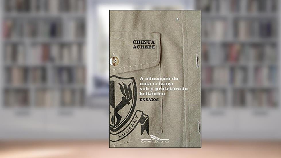 A educação de uma Criança sob o Protetorado Britânico: Ensaios, do autor Chinua Achebe