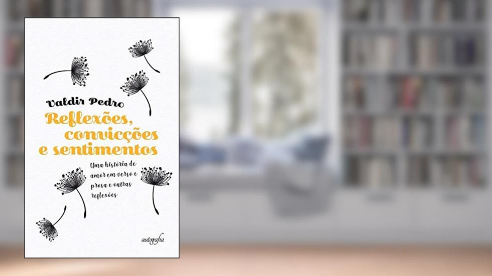 Reflexões, Convicções e Sentimentos: uma História de Amor em Verso e Prosa e Outras Reflexões, do autor Valdir Pedro