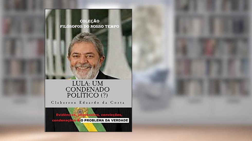 LULA: UM CONDENADO POLÍTICO (?): Evidências, impressões, convicções, condenações & O PROBLEMA DA VERDADE (TESE DE DOUTORADO) (Teses & Dissertações Livro 10), do autor CLEBERSON EDUARDO DA COSTA