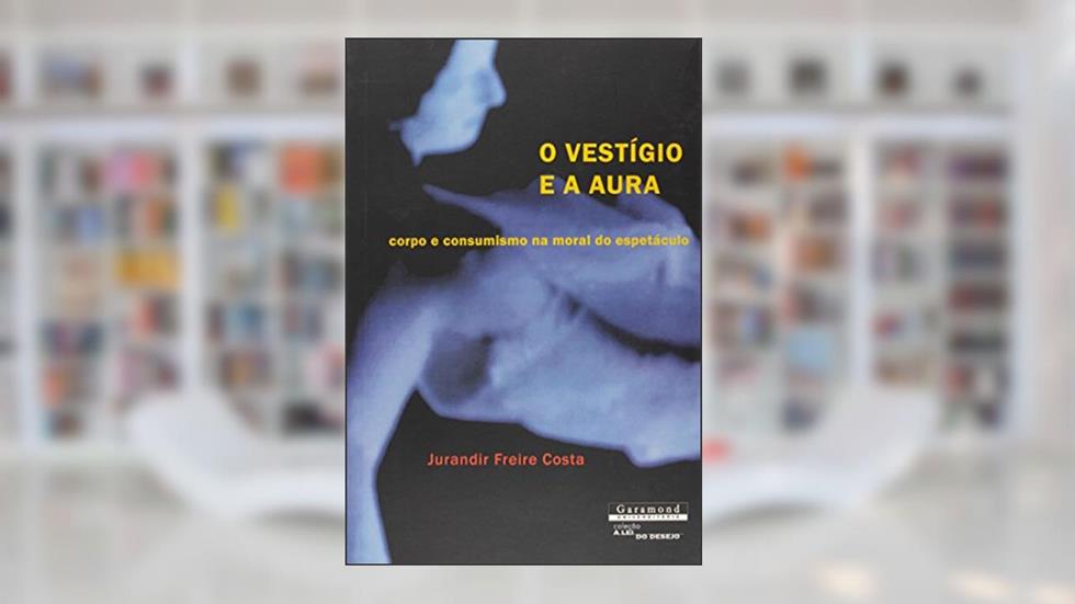 O Vestígio e a Aura. Corpo e Consumismo na Moral do Espetáculo, do autor Jurandir Freire Costa