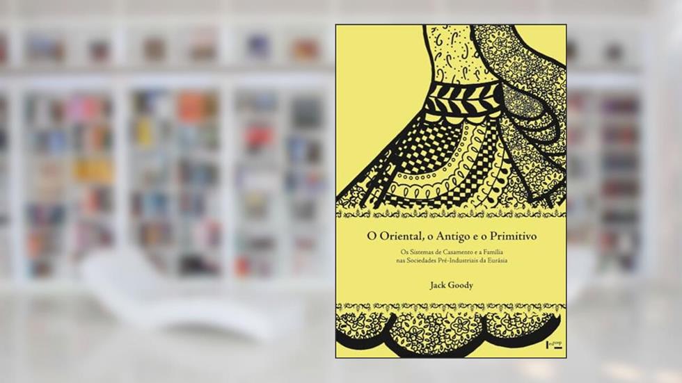 O Oriental. Antigo e o Primitivo. Os Sistemas de Casamento e a Família nas Sociedades Pré-Industriais, do autor Jack Goody