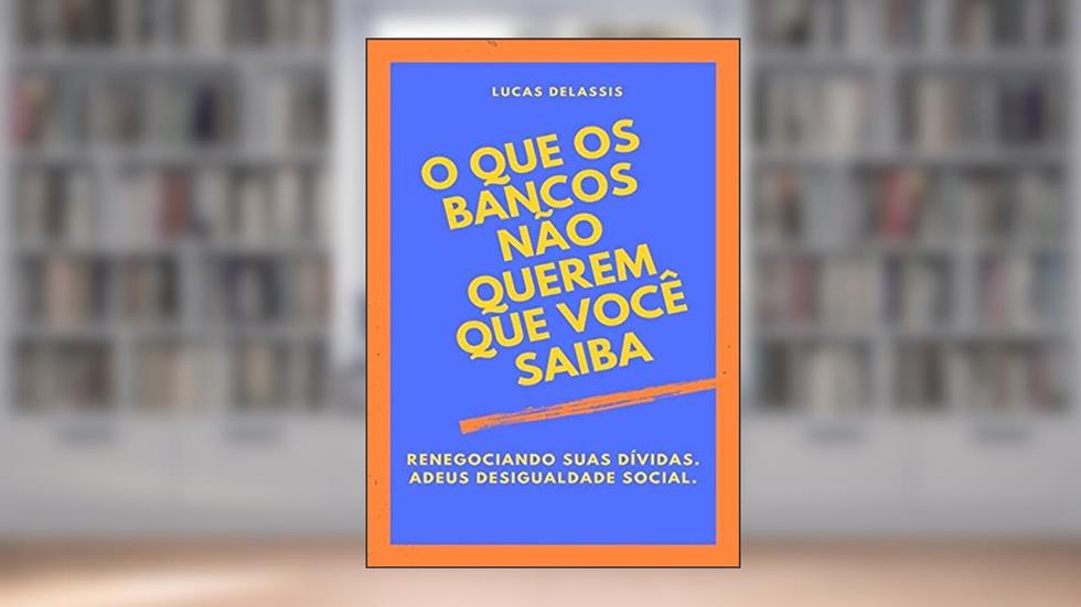 O Que Os Bancos Não Querem Que Você Saiba, do autor Lucas Delassis