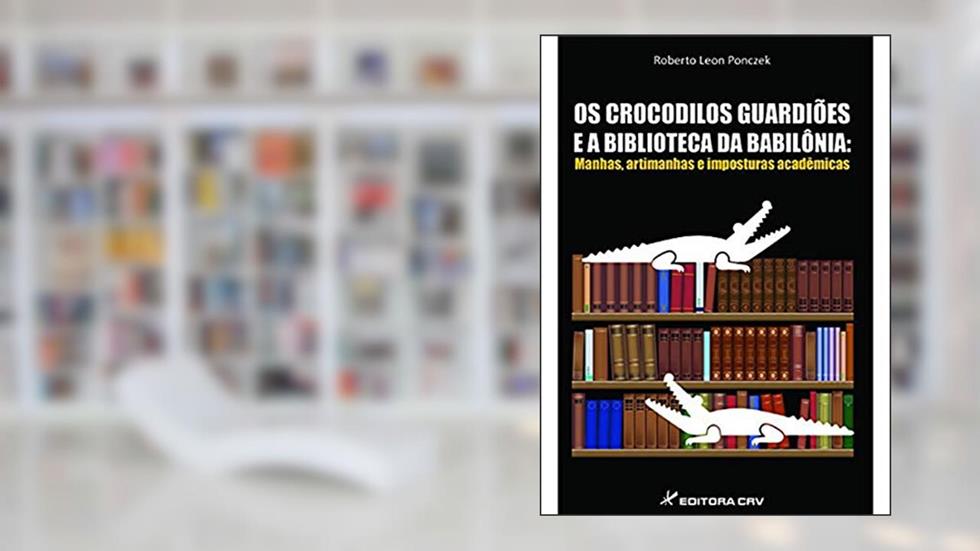 Os crocodilos guardiões e a biblioteca da babilônia: manhas, artimanhas e imposturas acadêmicas, do autor Roberto Leon Ponczek